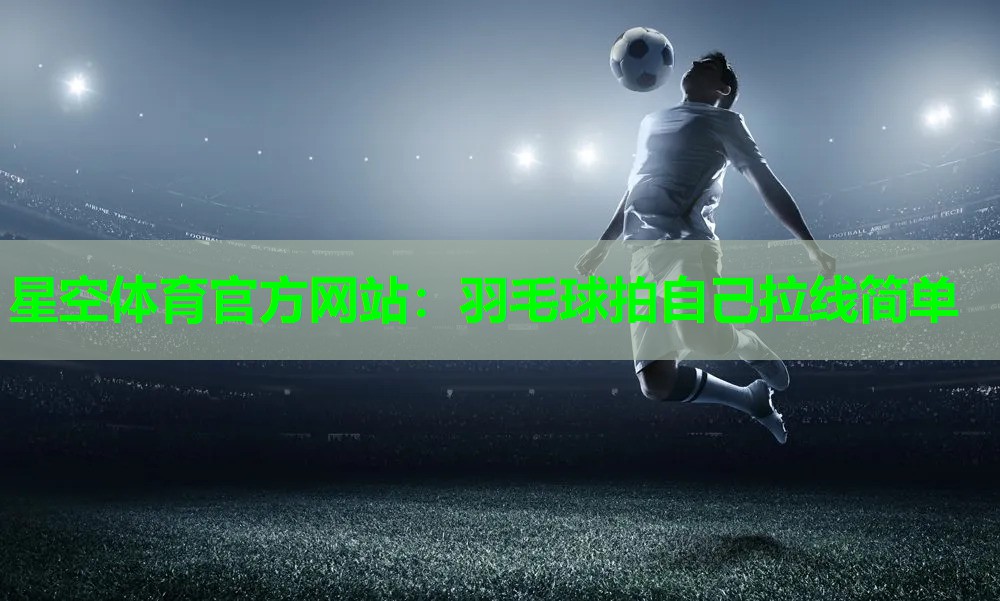 星空体育官方网站：羽毛球拍自己拉线简单