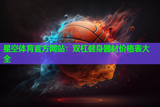 星空体育官方网站：双杠健身器材价格表大全