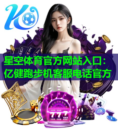 星空体育官方网站入口：亿健跑步机客服电话官方
