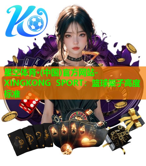 星空体育·(中国)官方网站-XINGKONG SPORT：篮球架子高度标准