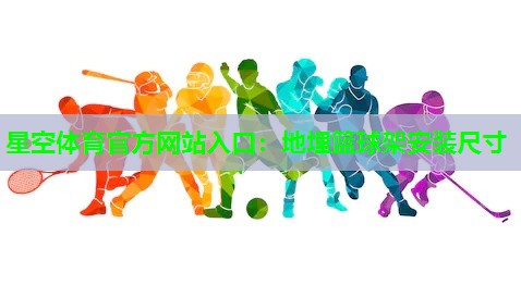 星空体育官方网站入口：地埋篮球架安装尺寸