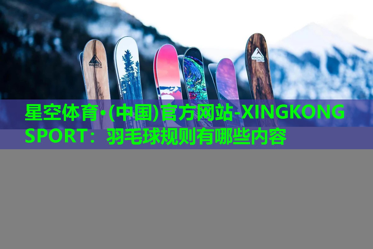 星空体育·(中国)官方网站-XINGKONG SPORT：羽毛球规则有哪些内容