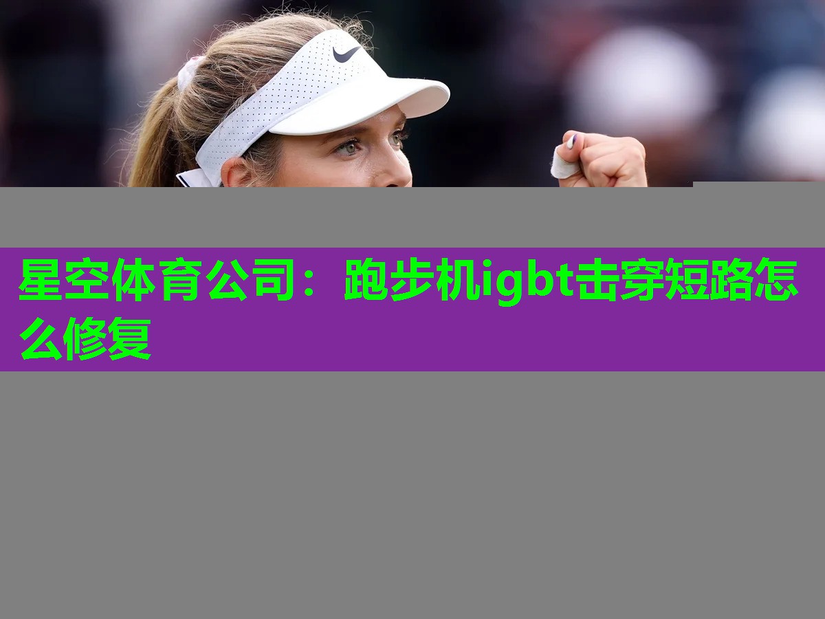 星空体育公司：跑步机igbt击穿短路怎么修复