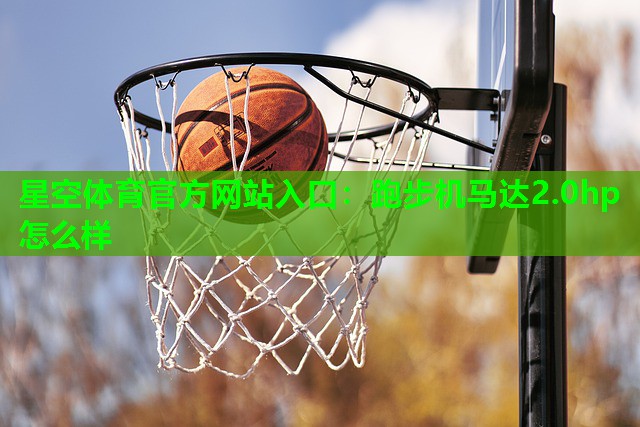 星空体育官方网站入口：跑步机马达2.0hp怎么样