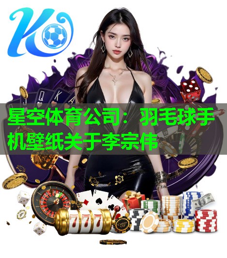 星空体育公司：羽毛球手机壁纸关于李宗伟