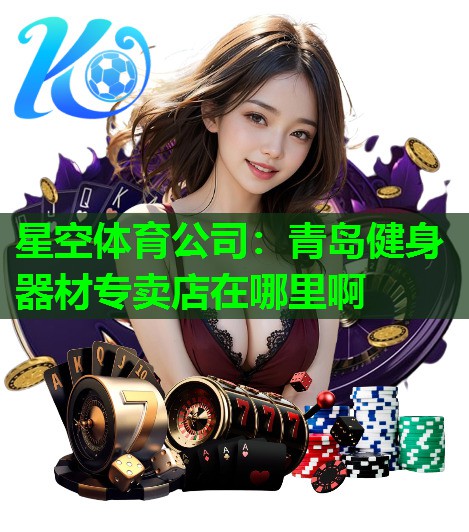 星空体育公司：青岛健身器材专卖店在哪里啊
