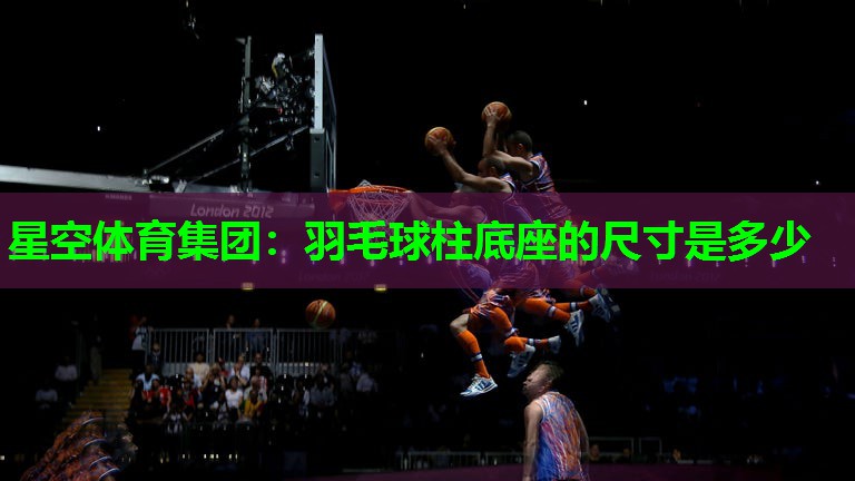 星空体育集团：羽毛球柱底座的尺寸是多少