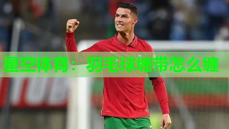 星空体育：羽毛球缠带怎么缠