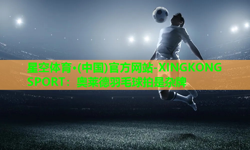奥莱德羽毛球拍是杂牌 奥莱德羽毛球拍是杂牌