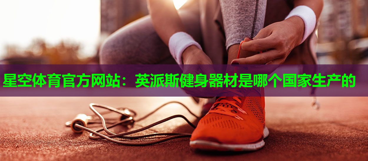 英派斯健身器材是哪个国家生产的 英派斯健身器材是哪个国家生产的