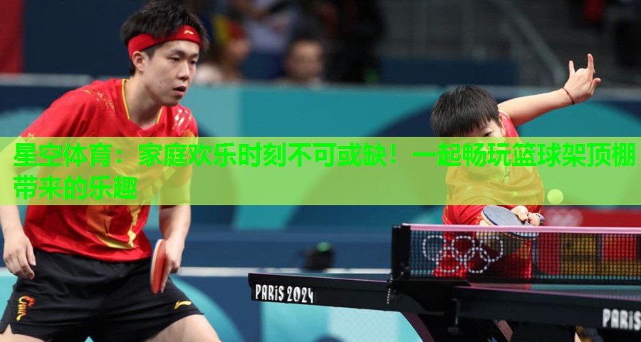 家庭欢乐时刻不可或缺!一起畅玩篮球架顶棚带来的乐趣 家庭欢乐时刻不可或缺!一起畅玩篮球架顶棚带来的乐趣