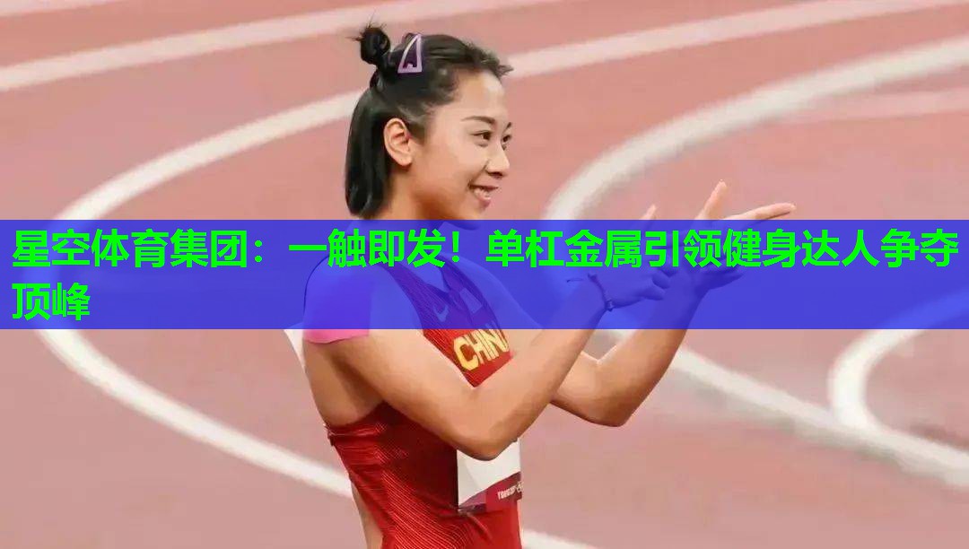 一触即发!单杠金属引领健身达人争夺顶峰 一触即发!单杠金属引领健身达人争夺顶峰