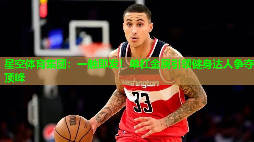 一触即发!单杠金属引领健身达人争夺顶峰 一触即发!单杠金属引领健身达人争夺顶峰