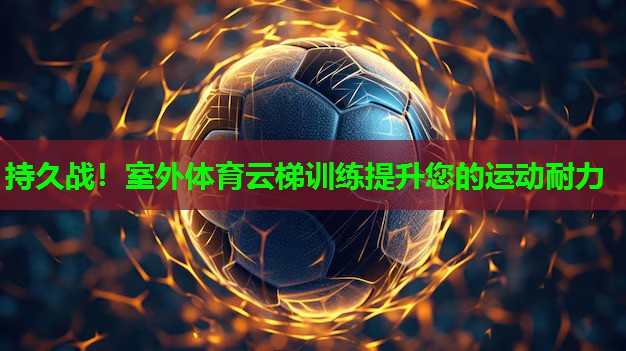 持久战!室外体育云梯训练提升您的运动耐力 持久战!室外体育云梯训练提升您的运动耐力