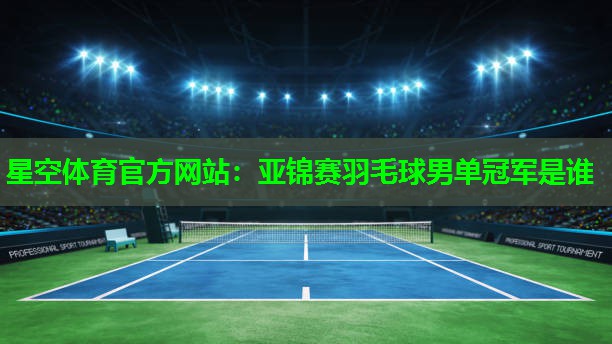 亚锦赛羽毛球男单冠军是谁 亚锦赛羽毛球男单冠军是谁