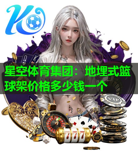 地埋式篮球架价格多少钱一个 地埋式篮球架价格多少钱一个