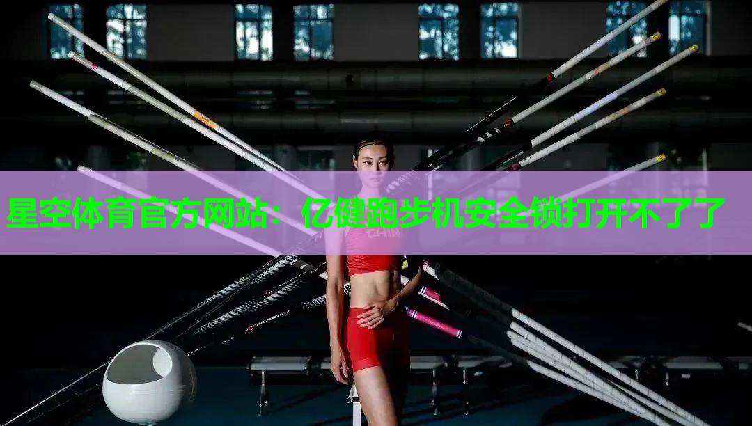 亿健跑步机安全锁打开不了了 亿健跑步机安全锁打开不了了