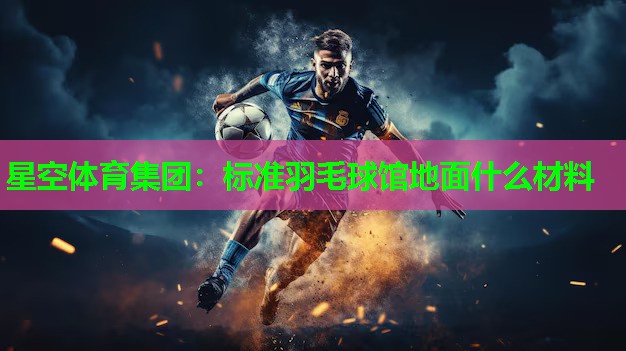 标准羽毛球馆地面什么材料 标准羽毛球馆地面什么材料