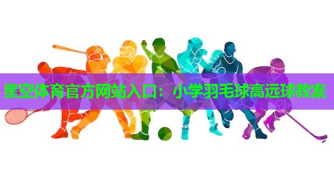 小学羽毛球高远球教案 小学羽毛球高远球教案
