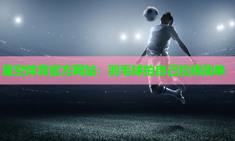 羽毛球拍自己拉线简单 羽毛球拍自己拉线简单