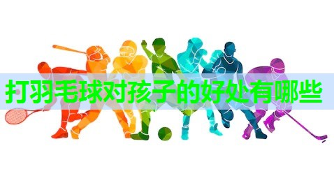 打羽毛球对孩子的好处有哪些