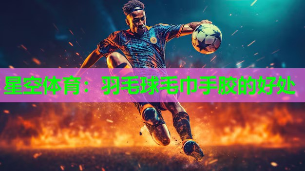 羽毛球毛巾手胶的好处 羽毛球毛巾手胶的好处